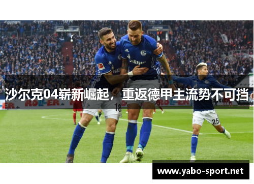 沙尔克04崭新崛起，重返德甲主流势不可挡