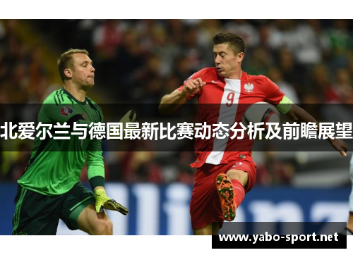 北爱尔兰与德国最新比赛动态分析及前瞻展望
